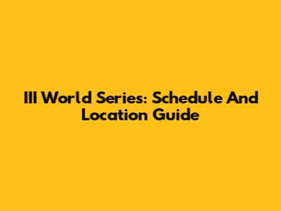 III World Series: Schedule And Location Guide