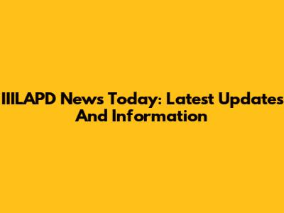 IIILAPD News Today: Latest Updates And Information