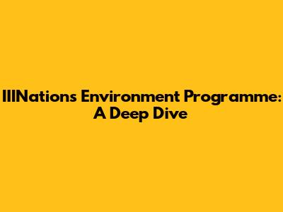 IIINations Environment Programme: A Deep Dive