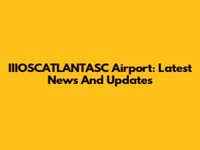 IIIOSCATLANTASC Airport: Latest News And Updates
