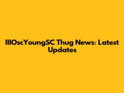 IIIOscYoungSC Thug News: Latest Updates
