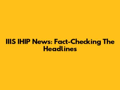 IIIS IHIP News: Fact-Checking The Headlines
