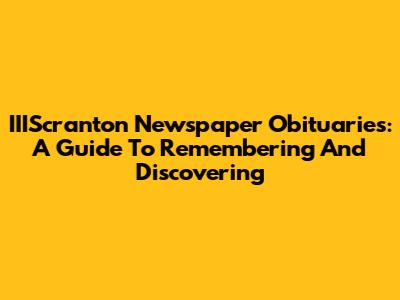 IIIScranton Newspaper Obituaries: A Guide To Remembering And Discovering