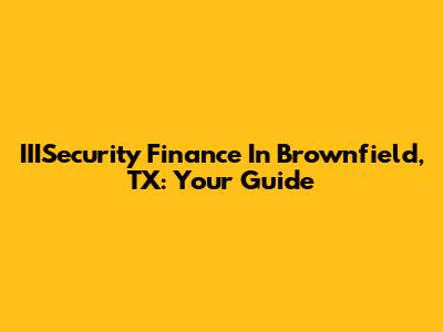 IIISecurity Finance In Brownfield, TX: Your Guide