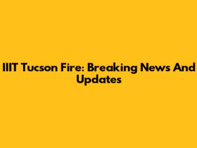 IIIT Tucson Fire: Breaking News And Updates