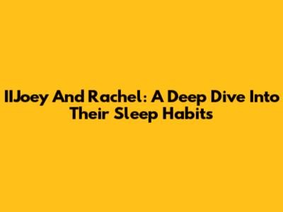 IIJoey And Rachel: A Deep Dive Into Their Sleep Habits