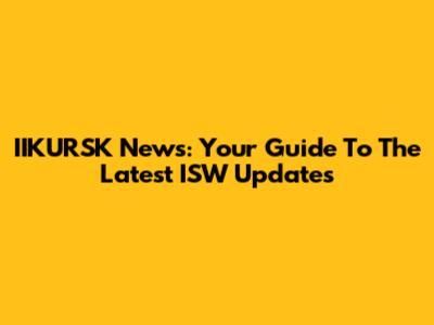 IIKURSK News: Your Guide To The Latest ISW Updates