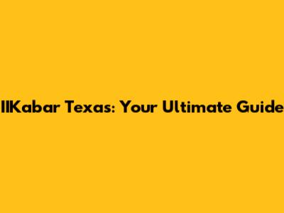 IIKabar Texas: Your Ultimate Guide