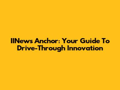 IINews Anchor: Your Guide To Drive-Through Innovation