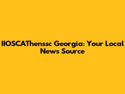 IIOSCAThenssc Georgia: Your Local News Source