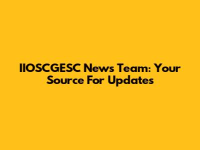 IIOSCGESC News Team: Your Source For Updates