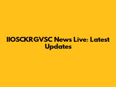 IIOSCKRGVSC News Live: Latest Updates