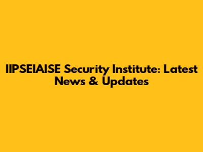 IIPSEIAISE Security Institute: Latest News & Updates