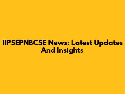 IIPSEPNBCSE News: Latest Updates And Insights