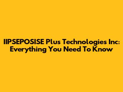 IIPSEPOSISE Plus Technologies Inc: Everything You Need To Know