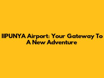 IIPUNYA Airport: Your Gateway To A New Adventure