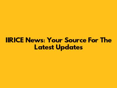 IIRICE News: Your Source For The Latest Updates
