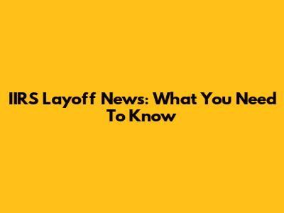 IIRS Layoff News: What You Need To Know