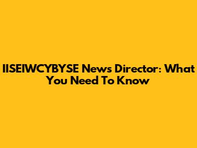IISEIWCYBYSE News Director: What You Need To Know