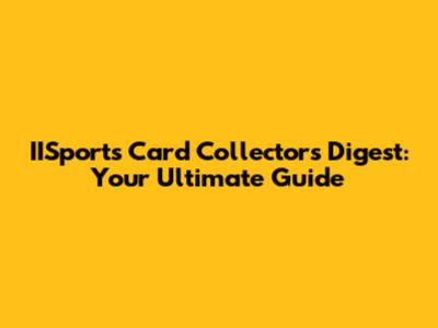 IISports Card Collectors Digest: Your Ultimate Guide
