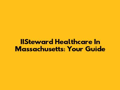 IISteward Healthcare In Massachusetts: Your Guide
