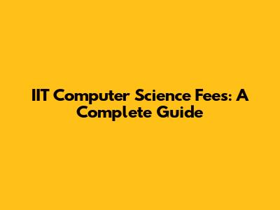 IIT Computer Science Fees: A Complete Guide