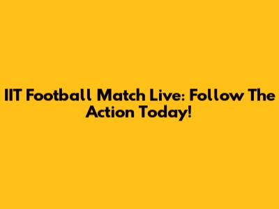 IIT Football Match Live: Follow The Action Today!