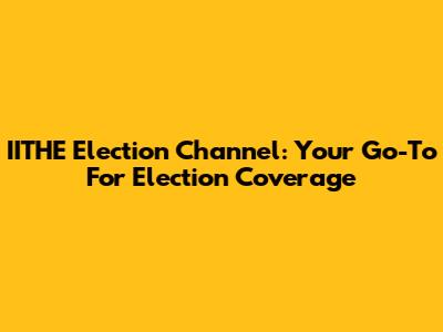 IITHE Election Channel: Your Go-To For Election Coverage