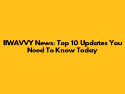 IIWAVVY News: Top 10 Updates You Need To Know Today