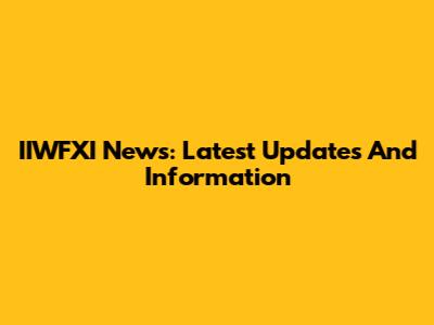 IIWFXI News: Latest Updates And Information