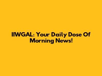 IIWGAL: Your Daily Dose Of Morning News!