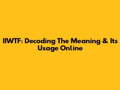 IIWTF: Decoding The Meaning & Its Usage Online