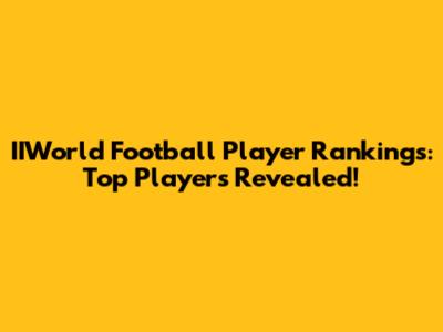 IIWorld Football Player Rankings: Top Players Revealed!