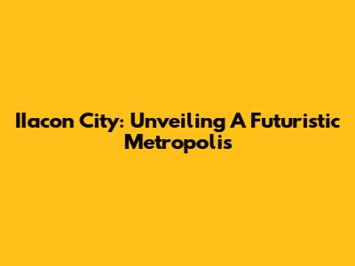 IIacon City: Unveiling A Futuristic Metropolis