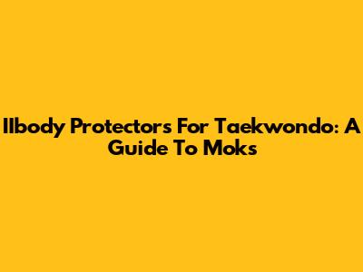 IIbody Protectors For Taekwondo: A Guide To Moks