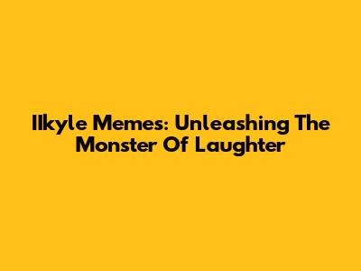 IIkyle Memes: Unleashing The Monster Of Laughter