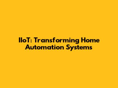 IIoT: Transforming Home Automation Systems