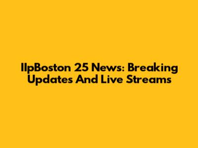 IIpBoston 25 News: Breaking Updates And Live Streams