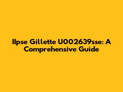IIpse Gillette U002639sse: A Comprehensive Guide