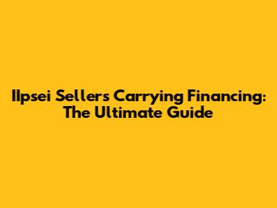 IIpsei Sellers Carrying Financing: The Ultimate Guide