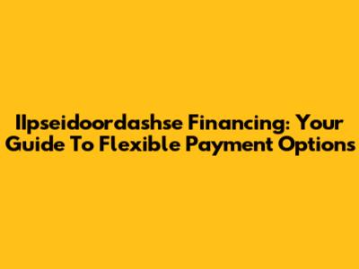 IIpseidoordashse Financing: Your Guide To Flexible Payment Options