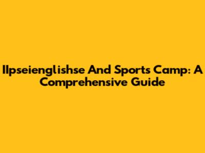 IIpseienglishse And Sports Camp: A Comprehensive Guide