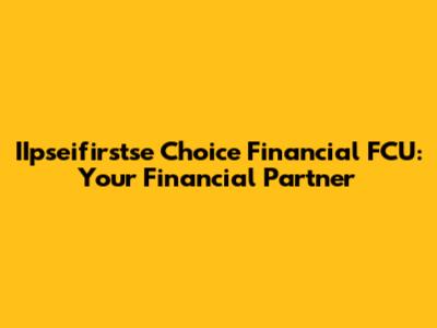 IIpseifirstse Choice Financial FCU: Your Financial Partner
