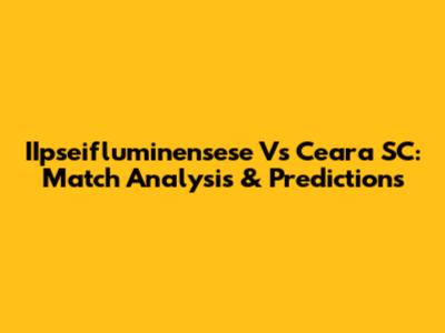 IIpseifluminensese Vs Ceara SC: Match Analysis & Predictions