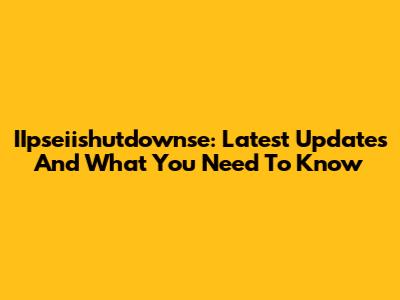 IIpseiishutdownse: Latest Updates And What You Need To Know