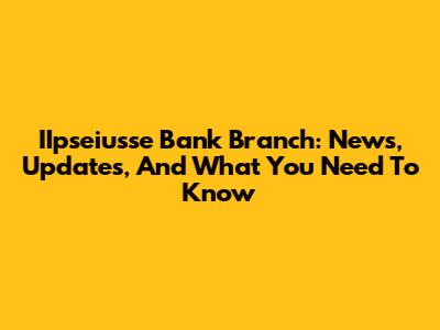 IIpseiusse Bank Branch: News, Updates, And What You Need To Know