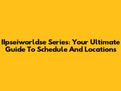IIpseiworldse Series: Your Ultimate Guide To Schedule And Locations