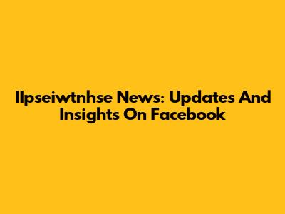 IIpseiwtnhse News: Updates And Insights On Facebook