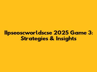 IIpseoscworldscse 2025 Game 3: Strategies & Insights