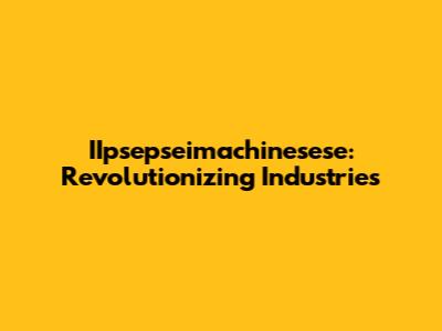 IIpsepseimachinesese: Revolutionizing Industries